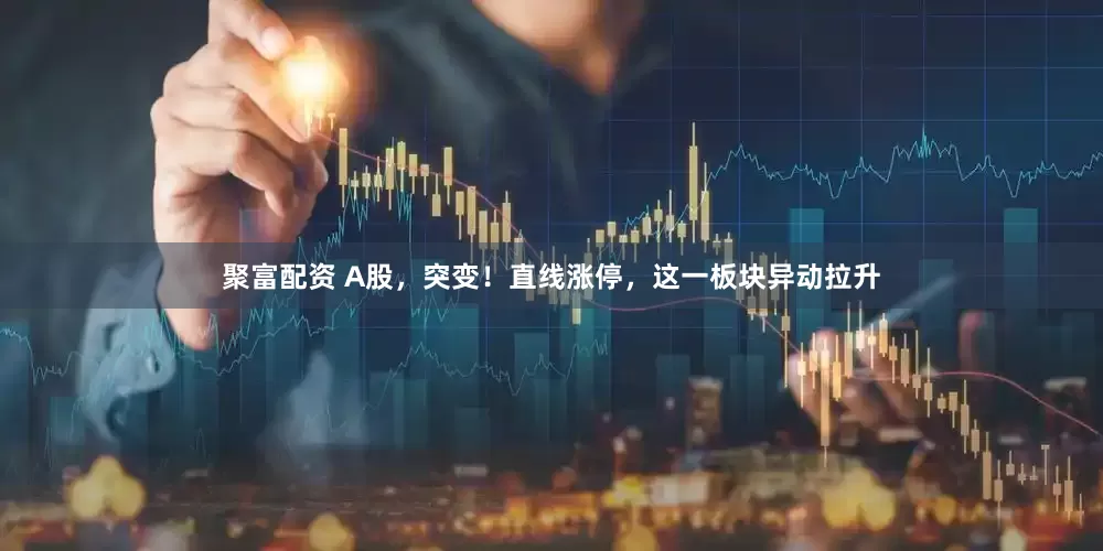 聚富配资 A股，突变！直线涨停，这一板块异动拉升