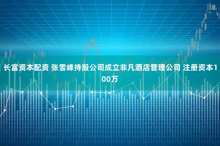 长富资本配资 张雪峰持股公司成立非凡酒店管理公司 注册资本100万