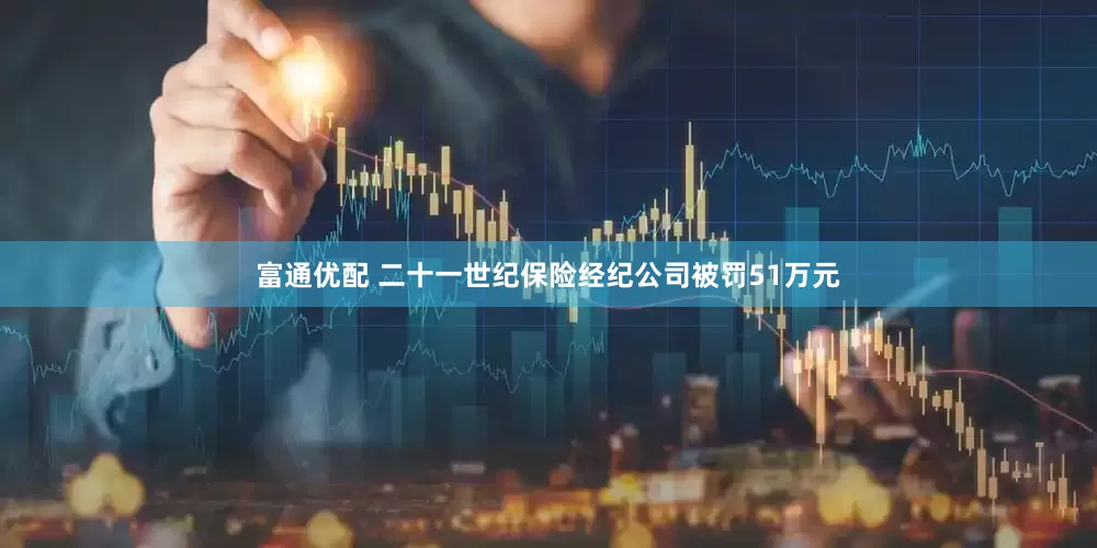 富通优配 二十一世纪保险经纪公司被罚51万元