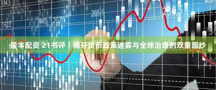 盈丰配资 21书评｜揭开货币政策迷雾与全球治理的双重面纱