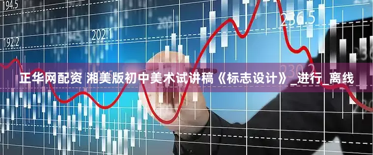 正华网配资 湘美版初中美术试讲稿《标志设计》_进行_离线