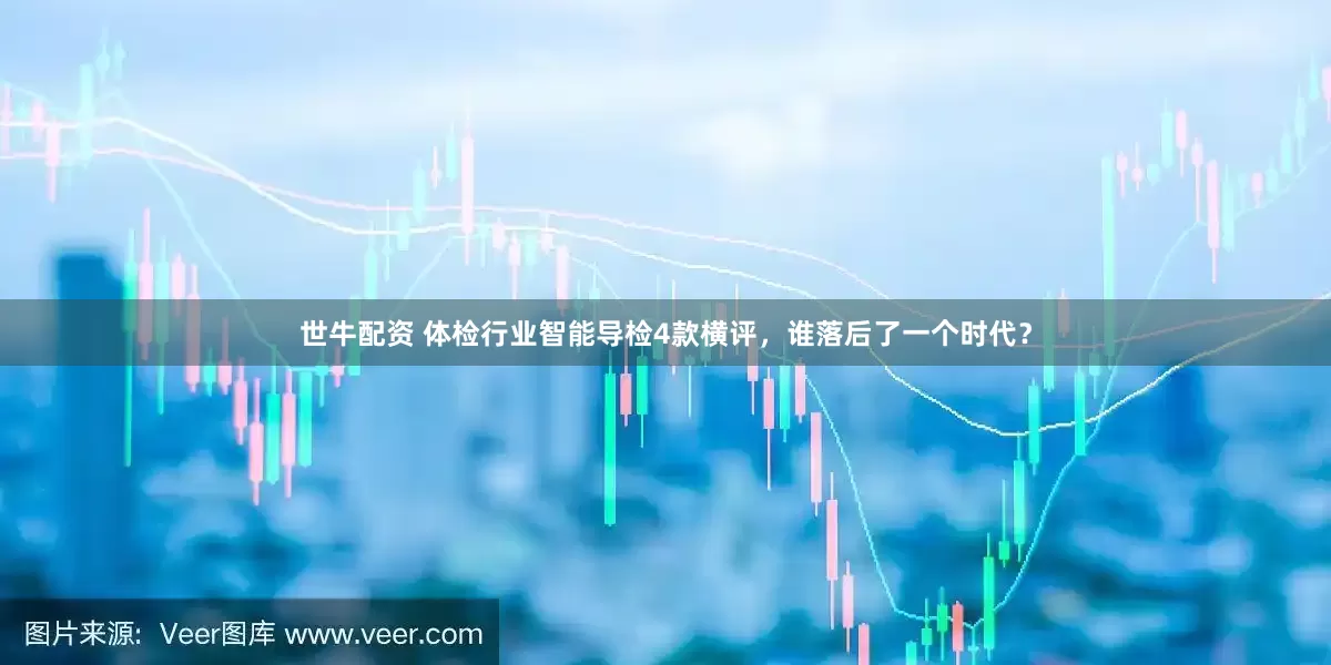 世牛配资 体检行业智能导检4款横评，谁落后了一个时代？
