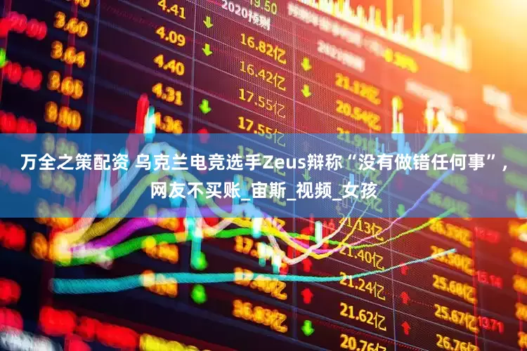 万全之策配资 乌克兰电竞选手Zeus辩称“没有做错任何事”，网友不买账_宙斯_视频_女孩