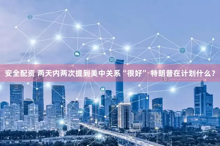 安全配资 两天内两次提到美中关系“很好” 特朗普在计划什么？