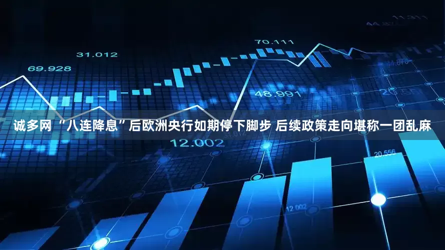 诚多网 “八连降息”后欧洲央行如期停下脚步 后续政策走向堪称一团乱麻