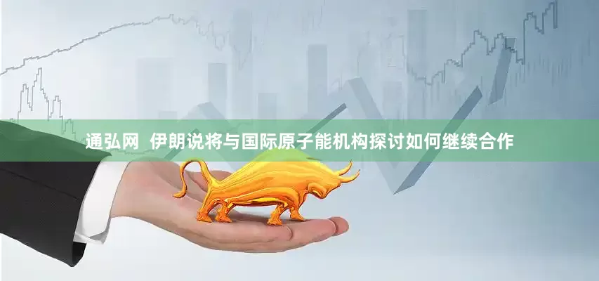 通弘网  伊朗说将与国际原子能机构探讨如何继续合作