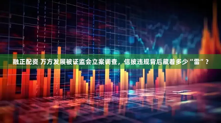 融正配资 万方发展被证监会立案调查，信披违规背后藏着多少“雷”？