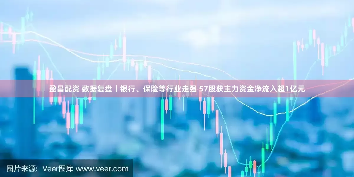 盈昌配资 数据复盘丨银行、保险等行业走强 57股获主力资金净流入超1亿元
