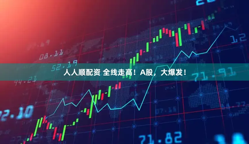人人顺配资 全线走高！A股，大爆发！