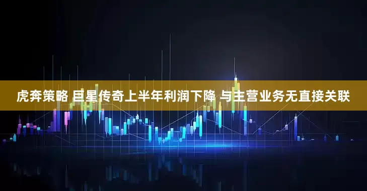 虎奔策略 巨星传奇上半年利润下降 与主营业务无直接关联