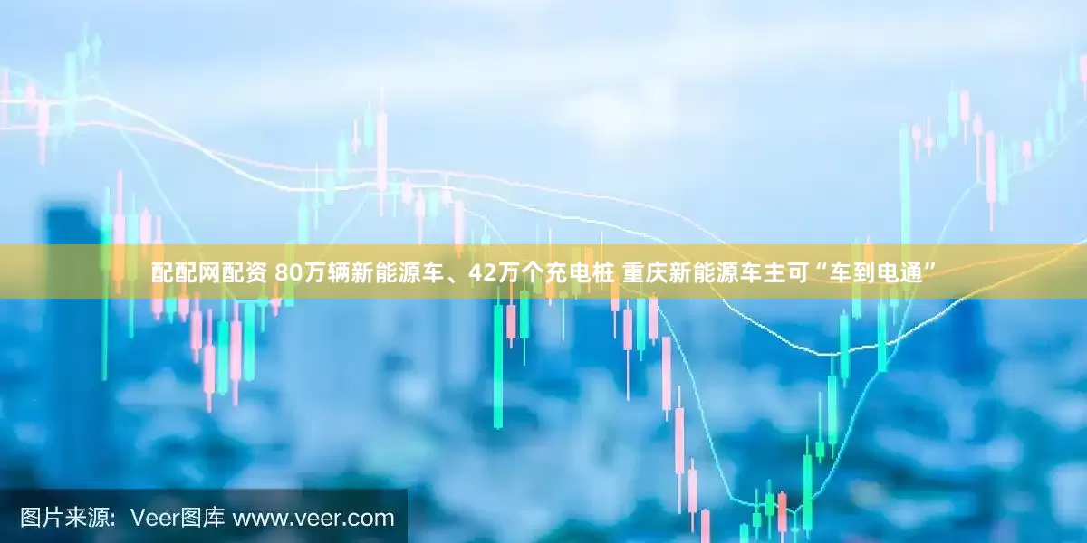 配配网配资 80万辆新能源车、42万个充电桩 重庆新能源车主可“车到电通”