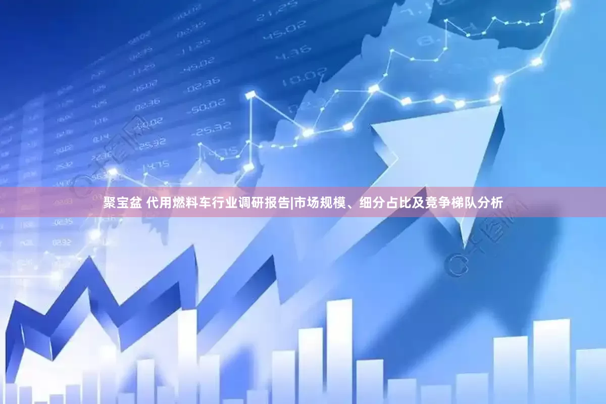 聚宝盆 代用燃料车行业调研报告|市场规模、细分占比及竞争梯队分析