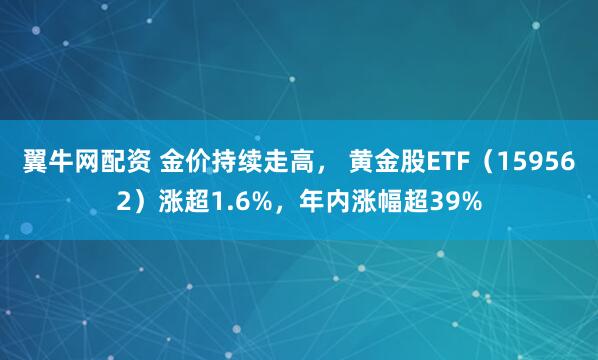 翼牛网配资 金价持续走高， 黄金股ETF（159562）涨超1.6%，年内涨幅超39%
