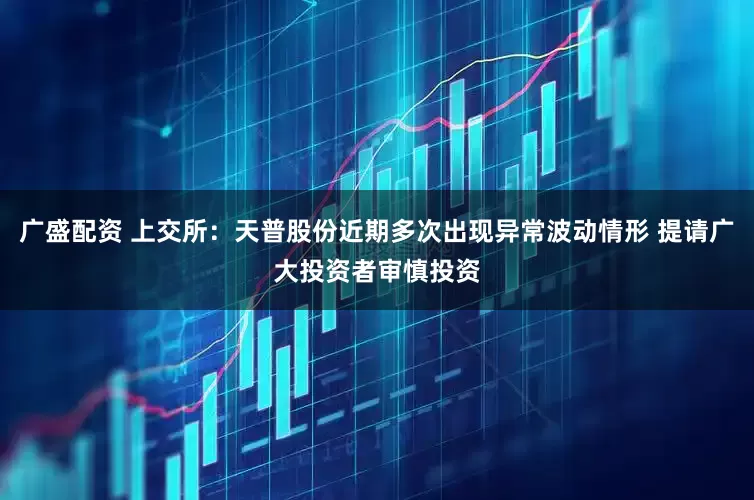 广盛配资 上交所：天普股份近期多次出现异常波动情形 提请广大投资者审慎投资
