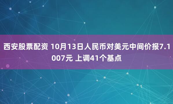 西安股票配资 10月13日人民币对美元中间价报7.1007元 上调41个基点