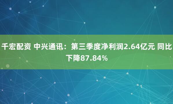 千宏配资 中兴通讯：第三季度净利润2.64亿元 同比下降87.84%