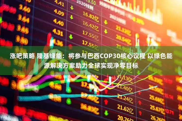 涨吧策略 隆基绿能:将参与巴西COP30核心议程 以绿色能源解决方案助力全球实现净零目标