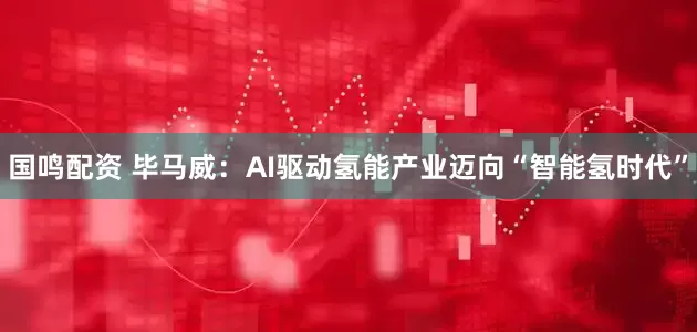国鸣配资 毕马威：AI驱动氢能产业迈向“智能氢时代”