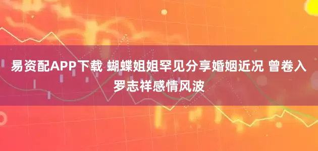 易资配APP下载 蝴蝶姐姐罕见分享婚姻近况 曾卷入罗志祥感情风波