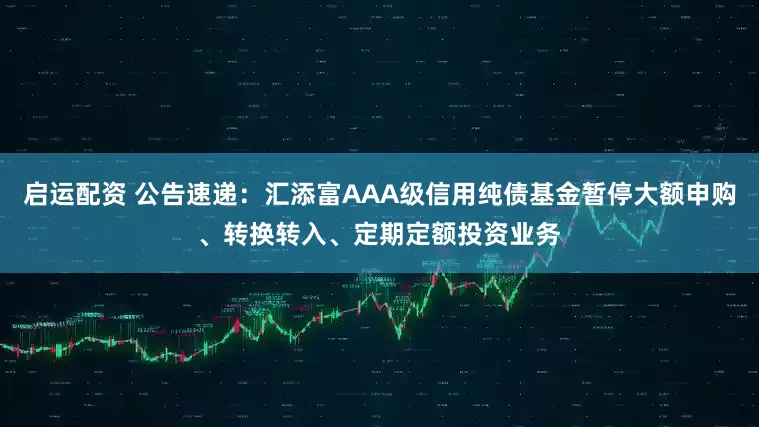 启运配资 公告速递：汇添富AAA级信用纯债基金暂停大额申购、转换转入、定期定额投资业务