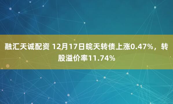 融汇天诚配资 12月17日皖天转债上涨0.47%,转股溢价率11.74%