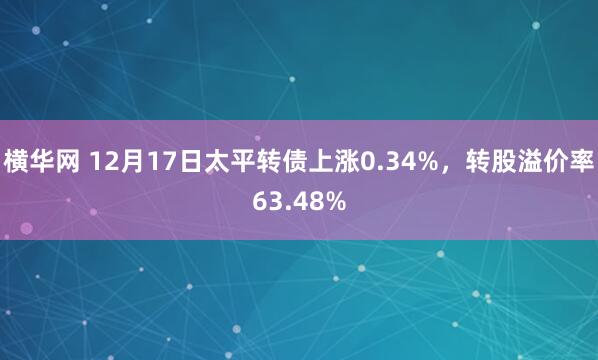 横华网 12月17日太平转债上涨0.34%,转股溢价率63.48%
