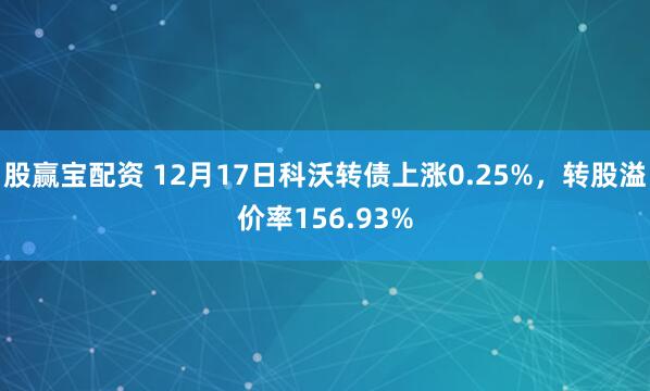 股赢宝配资 12月17日科沃转债上涨0.25%,转股溢价率156.93%