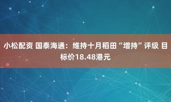 小松配资 国泰海通：维持十月稻田“增持”评级 目标价18.48港元