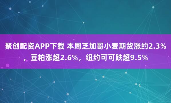 聚创配资APP下载 本周芝加哥小麦期货涨约2.3%，豆粕涨超2.6%，纽约可可跌超9.5%