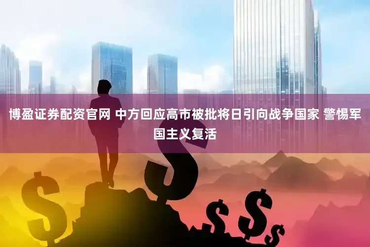 博盈证券配资官网 中方回应高市被批将日引向战争国家 警惕军国主义复活