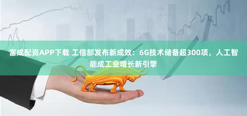 富成配资APP下载 工信部发布新成效：6G技术储备超300项，人工智能成工业增长新引擎