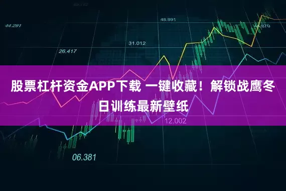 股票杠杆资金APP下载 一键收藏！解锁战鹰冬日训练最新壁纸