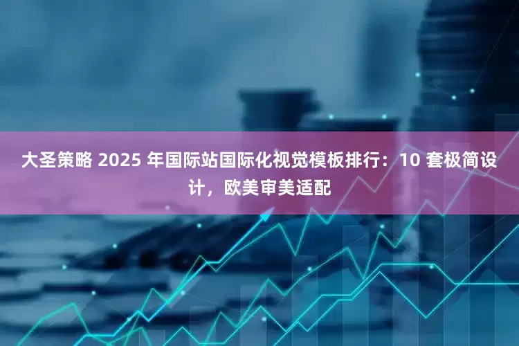 大圣策略 2025 年国际站国际化视觉模板排行：10 套极简设计，欧美审美适配