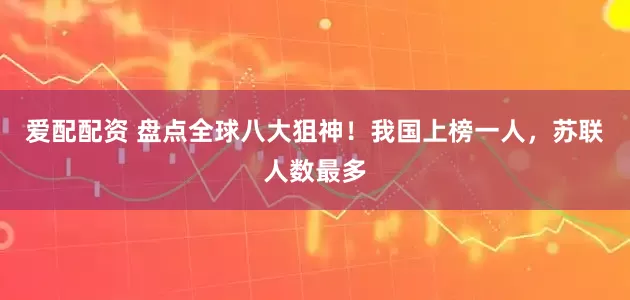 爱配配资 盘点全球八大狙神！我国上榜一人，苏联人数最多