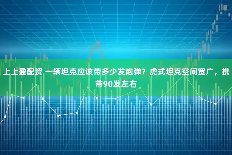 上上盈配资 一辆坦克应该带多少发炮弹？虎式坦克空间宽广，携带90发左右